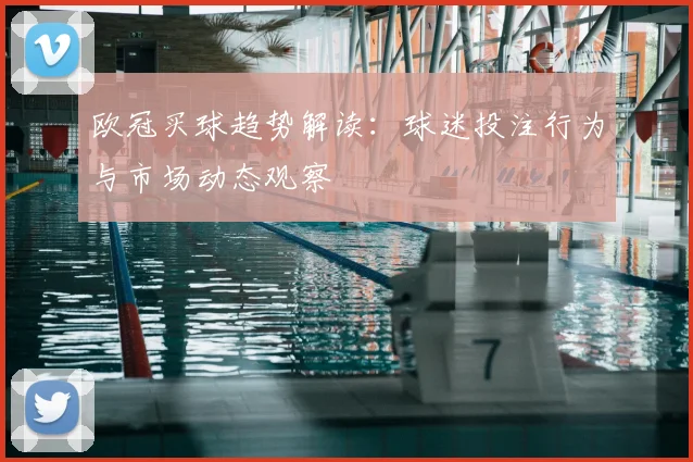 欧冠买球趋势解读:球迷投注行为与市场动态观察