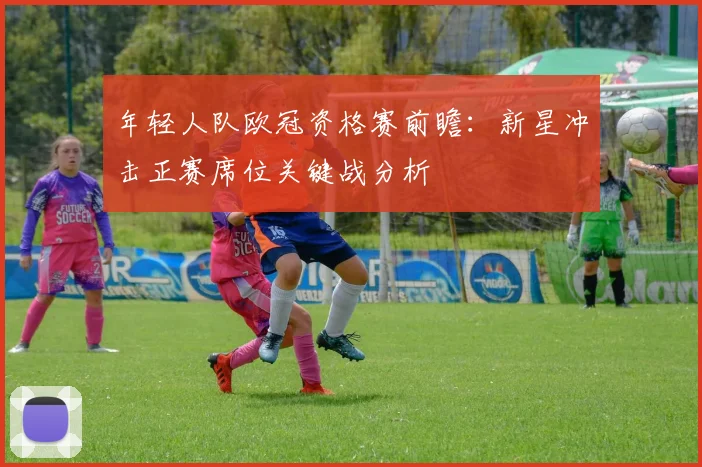 年轻人队欧冠资格赛前瞻：新星冲击正赛席位关键战分析