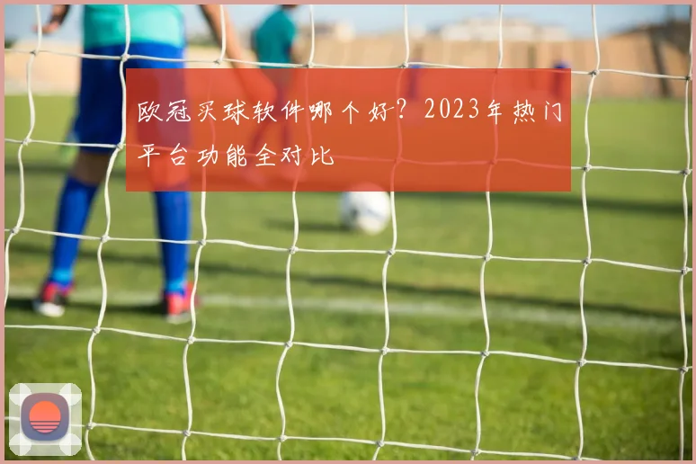 欧冠买球软件哪个好?2023年热门平台功能全对比