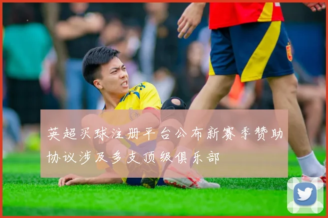 英超买球注册平台公布新赛季赞助协议涉及多支顶级俱乐部