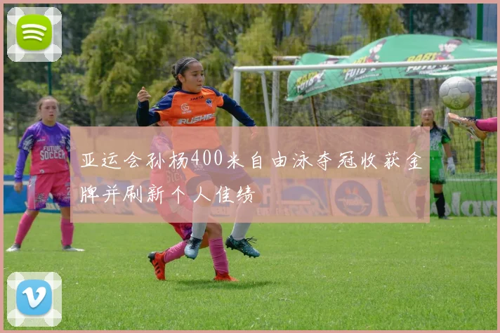 亚运会孙杨400米自由泳夺冠收获金牌并刷新个人佳绩