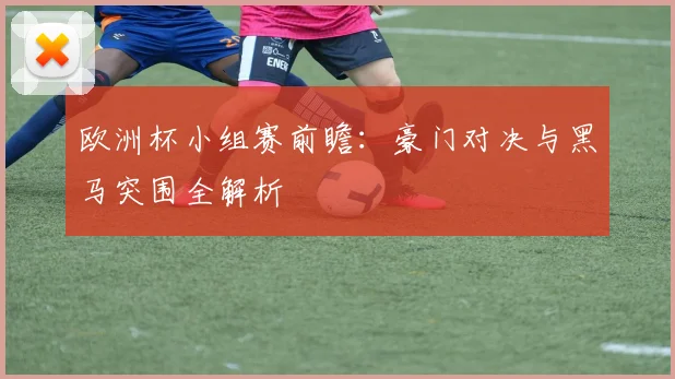 欧洲杯小组赛前瞻:豪门对决与黑马突围全解析