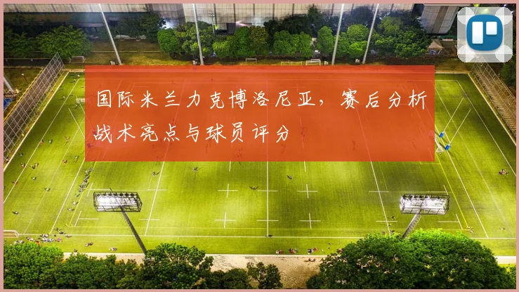 国际米兰力克博洛尼亚,赛后分析战术亮点与球员评分
