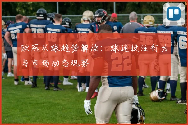 欧冠买球趋势解读：球迷投注行为与市场动态观察