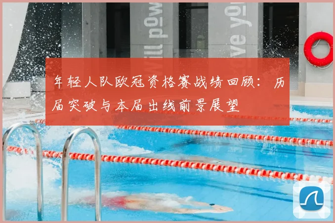 年轻人队欧冠资格赛战绩回顾：历届突破与本届出线前景展望